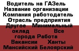 Водитель на ГАЗель › Название организации ­ Компания-работодатель › Отрасль предприятия ­ Другое › Минимальный оклад ­ 25 000 - Все города Работа » Вакансии   . Ханты-Мансийский,Белоярский г.